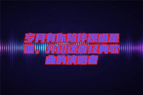 歲月有你陪伴原唱是誰(shuí)，介紹這首經(jīng)典歌曲的演唱者