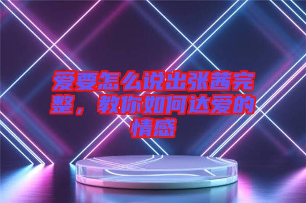 愛要怎么說出張茜完整，教你如何達(dá)愛的情感