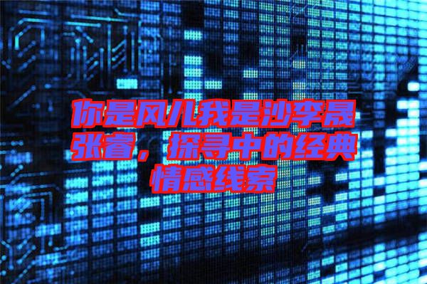 你是風兒我是沙李晟張睿，探尋中的經(jīng)典情感線索