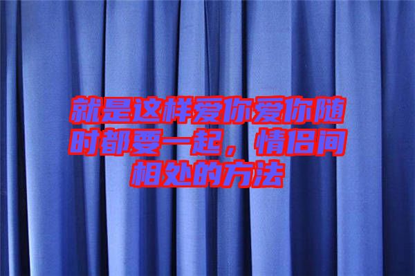 就是這樣愛你愛你隨時(shí)都要一起，情侶間相處的方法