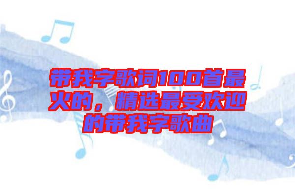 帶我字歌詞100首最火的，精選最受歡迎的帶我字歌曲