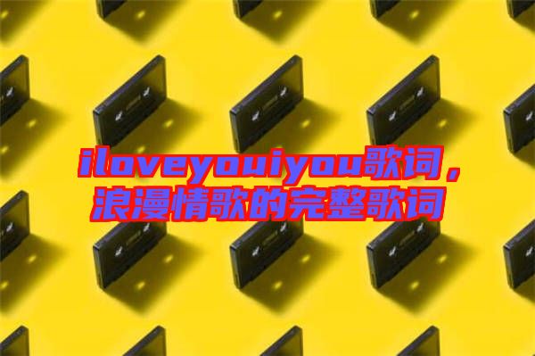iloveyouiyou歌詞，浪漫情歌的完整歌詞