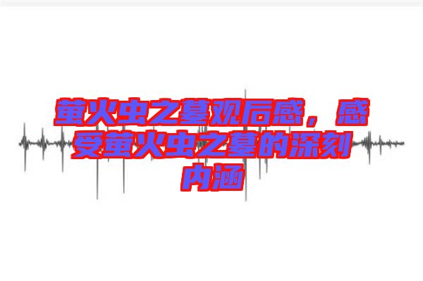 螢火蟲之墓觀后感，感受螢火蟲之墓的深刻內(nèi)涵