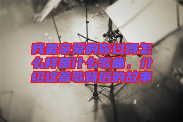 我最親愛的你過(guò)得怎么樣是什么歌曲，介紹這首歌背后的故事