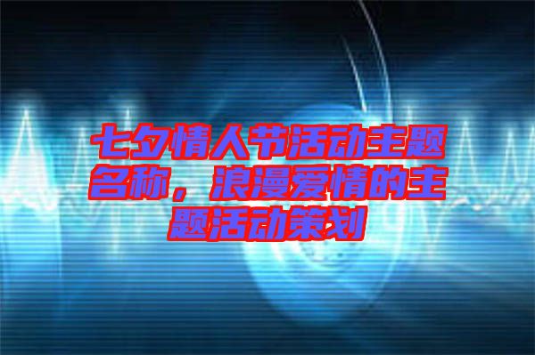 七夕情人節(jié)活動主題名稱，浪漫愛情的主題活動策劃