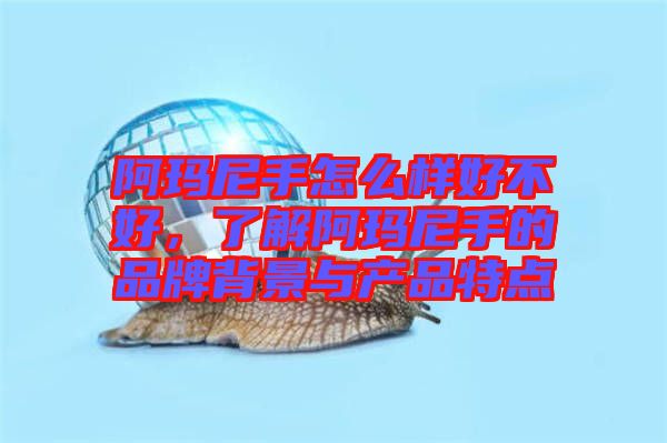 阿瑪尼手怎么樣好不好，了解阿瑪尼手的品牌背景與產(chǎn)品特點(diǎn)