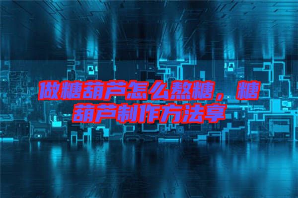 做糖葫蘆怎么熬糖，糖葫蘆制作方法享