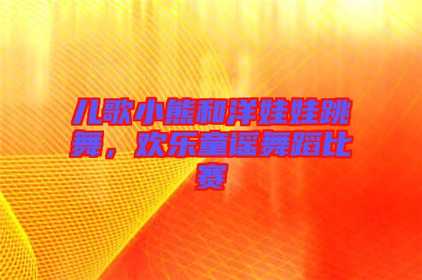 兒歌小熊和洋娃娃跳舞，歡樂童謠舞蹈比賽