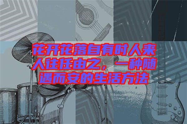 花開花落自有時(shí)人來人往任由之，一種隨遇而安的生活方法