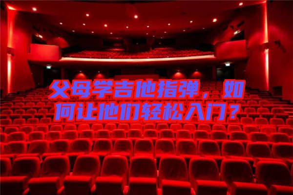 父母學(xué)吉他指彈，如何讓他們輕松入門？