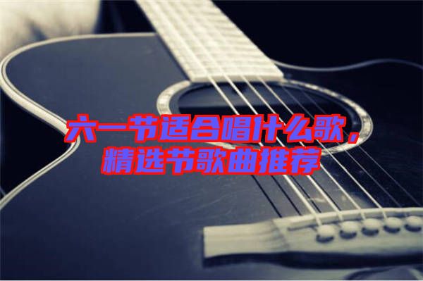 六一節(jié)適合唱什么歌，精選節(jié)歌曲推薦