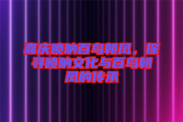 喜慶嗩吶百鳥朝鳳，探尋嗩吶文化與百鳥朝鳳的傳承