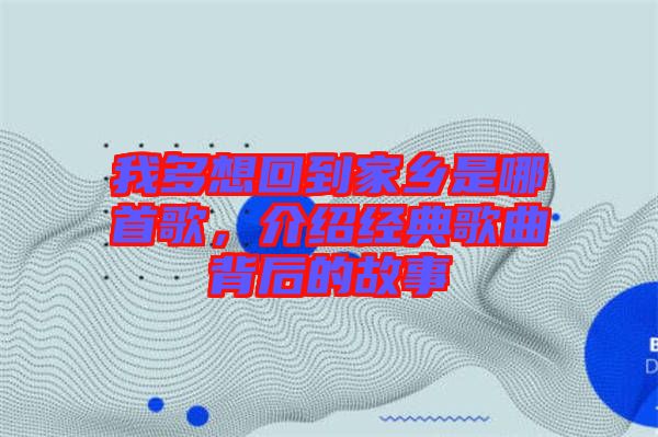 我多想回到家鄉(xiāng)是哪首歌，介紹經(jīng)典歌曲背后的故事