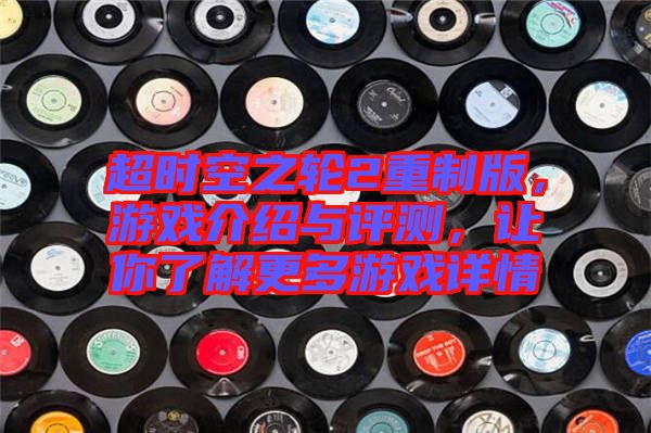 超時空之輪2重制版，游戲介紹與評測，讓你了解更多游戲詳情
