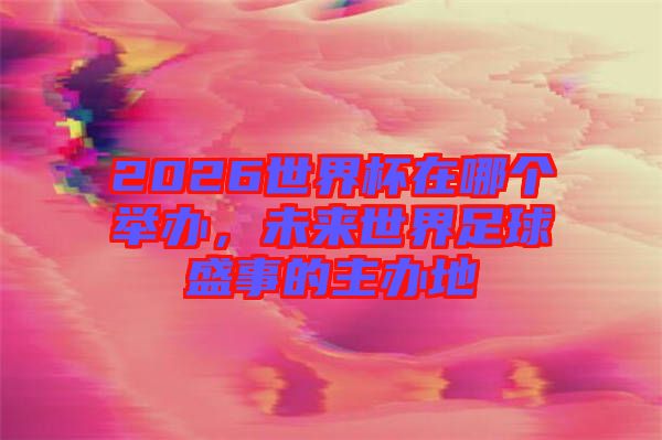 2026世界杯在哪個(gè)舉辦，未來(lái)世界足球盛事的主辦地