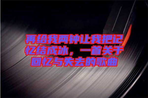 再給我兩鐘讓我把記憶結成冰，一首關于回憶與失去的歌曲