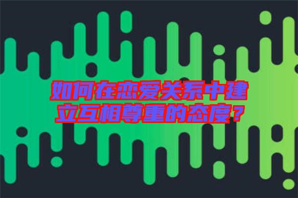 如何在戀愛(ài)關(guān)系中建立互相尊重的態(tài)度？