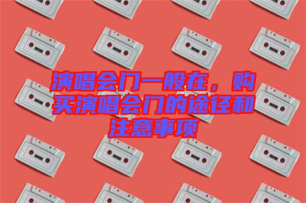 演唱會(huì)門一般在，購(gòu)買演唱會(huì)門的途徑和注意事項(xiàng)