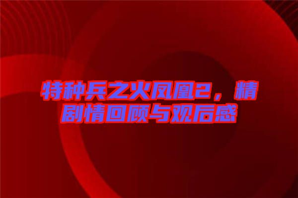 特種兵之火鳳凰2，精劇情回顧與觀后感