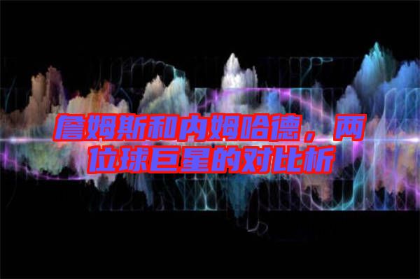 詹姆斯和內(nèi)姆哈德，兩位球巨星的對比析
