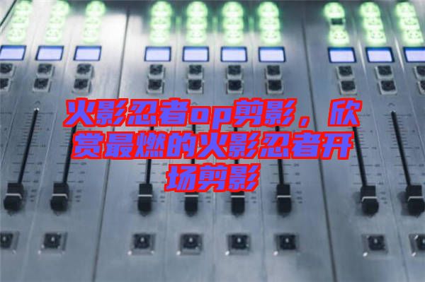 火影忍者op剪影，欣賞最燃的火影忍者開場剪影