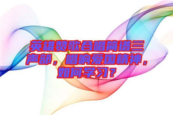 英雄贊歌合唱簡譜三聲部，唱響愛國精神，如何學(xué)習(xí)？