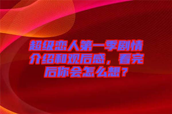 超級(jí)戀人第一季劇情介紹和觀后感，看完后你會(huì)怎么想？