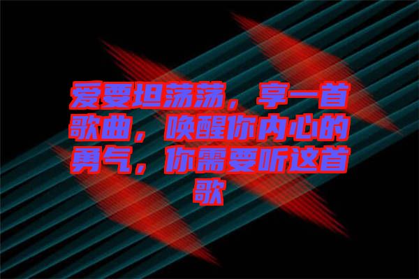 愛(ài)要坦蕩蕩，享一首歌曲，喚醒你內(nèi)心的勇氣，你需要聽(tīng)這首歌