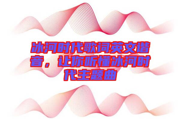 冰河時代歌詞英文諧音，讓你聽懂冰河時代主題曲