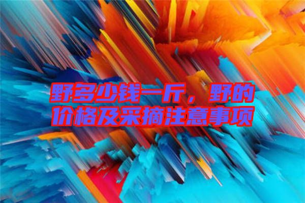 野多少錢一斤，野的價(jià)格及采摘注意事項(xiàng)