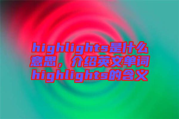 highlights是什么意思，介紹英文單詞highlights的含義