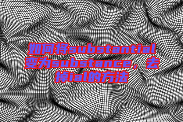 如何將substantial變?yōu)閟ubstance，去掉ial的方法