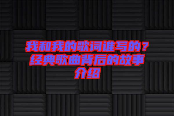 我和我的歌詞誰寫的？經(jīng)典歌曲背后的故事介紹