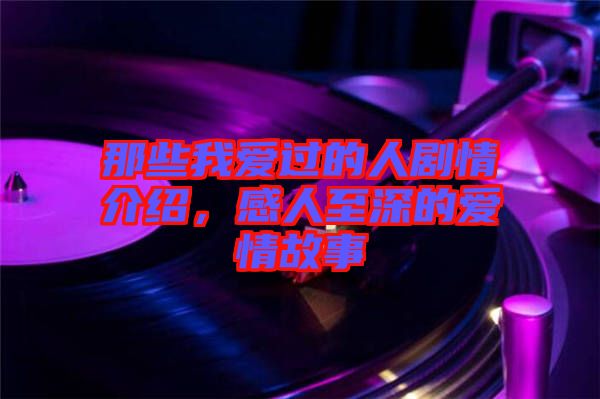 那些我愛(ài)過(guò)的人劇情介紹，感人至深的愛(ài)情故事