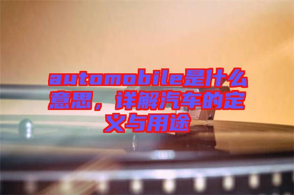 automobile是什么意思，詳解汽車的定義與用途