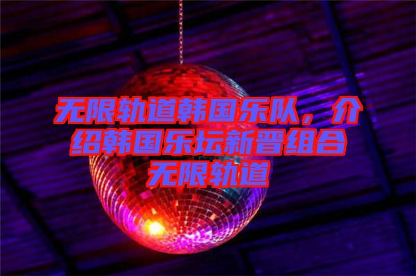 無限軌道韓國樂隊，介紹韓國樂壇新晉組合無限軌道