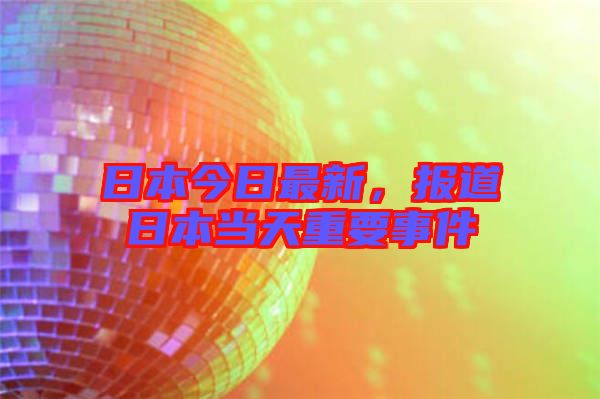 日本今日最新，報道日本當天重要事件