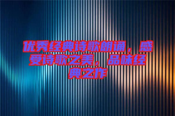 優(yōu)秀經(jīng)典詩歌朗誦，感受詩歌之美，品味經(jīng)典之作