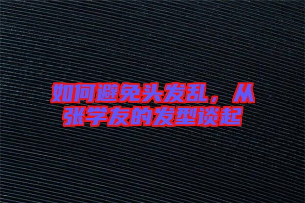 如何避免頭發(fā)亂，從張學(xué)友的發(fā)型談起