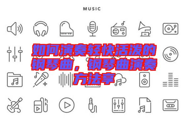 如何演奏輕快活潑的鋼琴曲，鋼琴曲演奏方法享