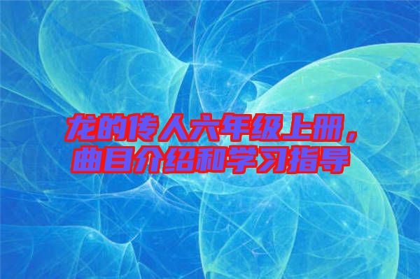 龍的傳人六年級上冊，曲目介紹和學(xué)習(xí)指導(dǎo)