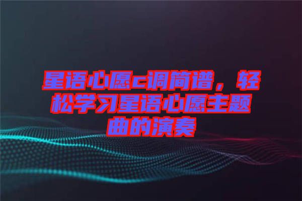 星語心愿c調(diào)簡譜，輕松學(xué)習(xí)星語心愿主題曲的演奏