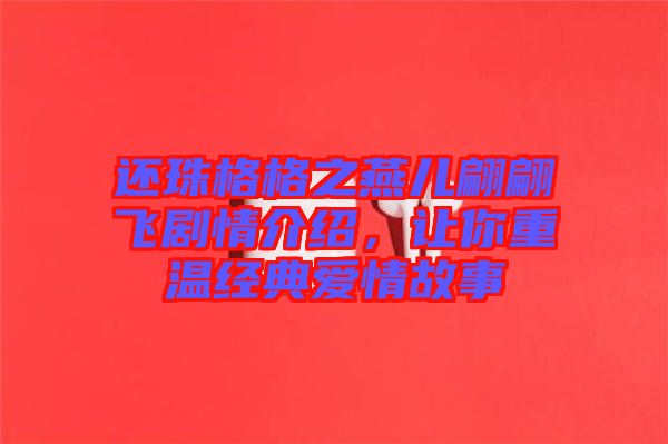 還珠格格之燕兒翩翩飛劇情介紹，讓你重溫經(jīng)典愛情故事