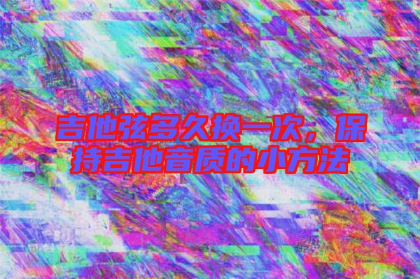 吉他弦多久換一次，保持吉他音質(zhì)的小方法