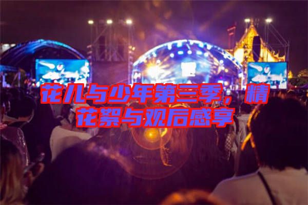 花兒與少年第三季，精花絮與觀后感享