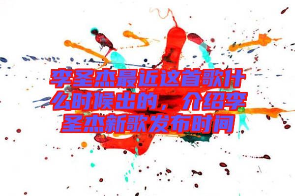 李圣杰最近這首歌什么時候出的，介紹李圣杰新歌發(fā)布時間