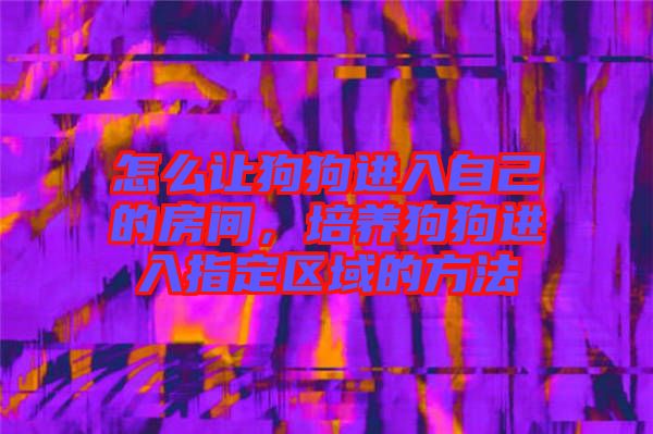怎么讓狗狗進(jìn)入自己的房間，培養(yǎng)狗狗進(jìn)入指定區(qū)域的方法