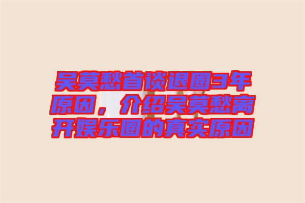 吳莫愁首談退圈3年原因，介紹吳莫愁離開(kāi)娛樂(lè)圈的真實(shí)原因