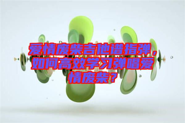 愛情廢柴吉他譜指彈，如何高效學(xué)習(xí)彈唱愛情廢柴？