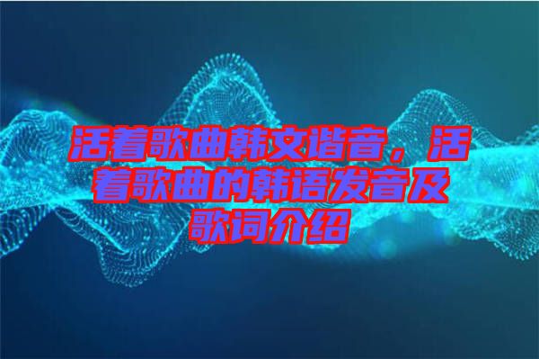 活著歌曲韓文諧音，活著歌曲的韓語(yǔ)發(fā)音及歌詞介紹